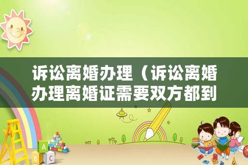 訴訟離婚辦理（訴訟離婚辦理離婚證需要雙方都到場嗎）