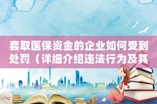 套取醫(yī)保資金的企業(yè)如何受到處罰（詳細(xì)介紹違法行為及其后果）
