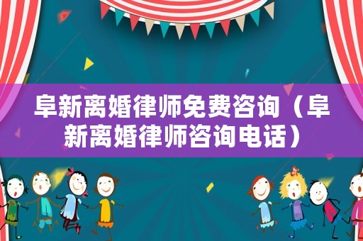 阜新離婚律師免費咨詢（阜新離婚律師咨詢電話）