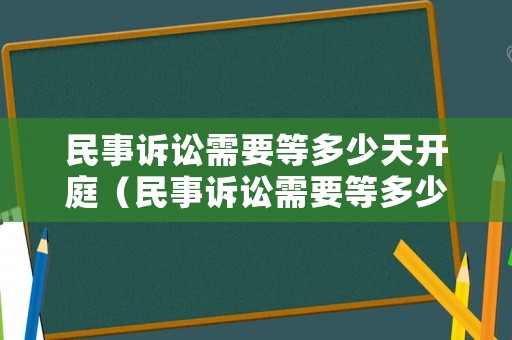 民事訴訟需要等多少天開庭（民事訴訟需要等多少天開庭呢）