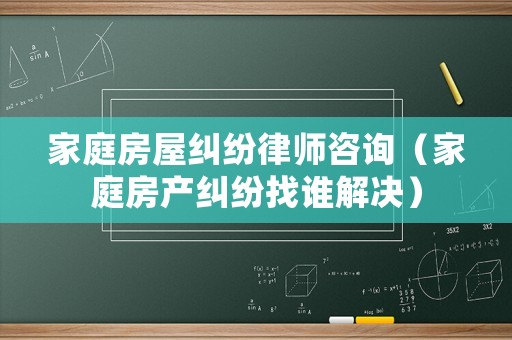 家庭房屋糾紛律師咨詢（家庭房產糾紛找誰解決）