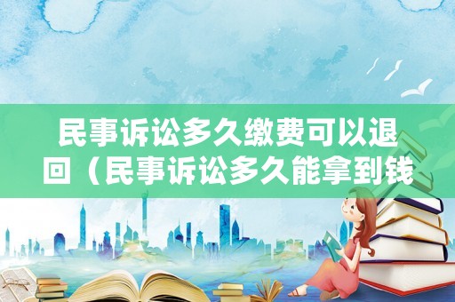 民事訴訟多久繳費(fèi)可以退回（民事訴訟多久能拿到錢）