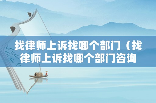 找律師上訴找哪個(gè)部門(mén)（找律師上訴找哪個(gè)部門(mén)咨詢(xún)）