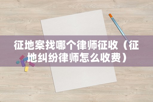 征地案找哪個律師征收（征地糾紛律師怎么收費）