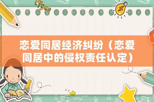 戀愛同居經(jīng)濟(jì)糾紛（戀愛同居中的侵權(quán)責(zé)任認(rèn)定）
