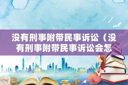 沒有刑事附帶民事訴訟（沒有刑事附帶民事訴訟會怎么樣）