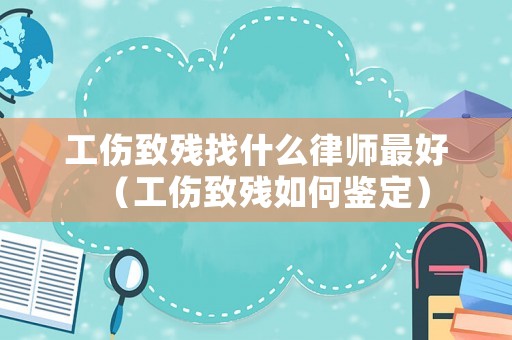 工傷致殘找什么律師最好（工傷致殘如何鑒定）