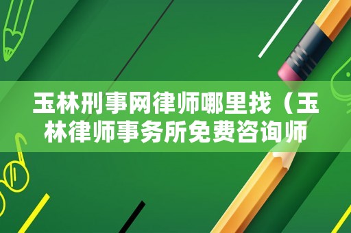 玉林刑事網律師哪里找（玉林律師事務所免費咨詢師）
