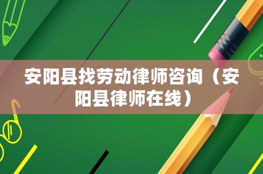 安陽縣找勞動律師咨詢（安陽縣律師在線）