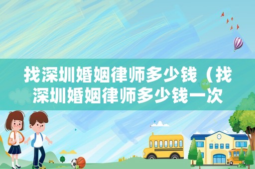 找深圳婚姻律師多少錢（找深圳婚姻律師多少錢一次）