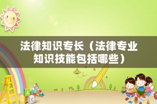 法律知識專長（法律專業(yè)知識技能包括哪些）