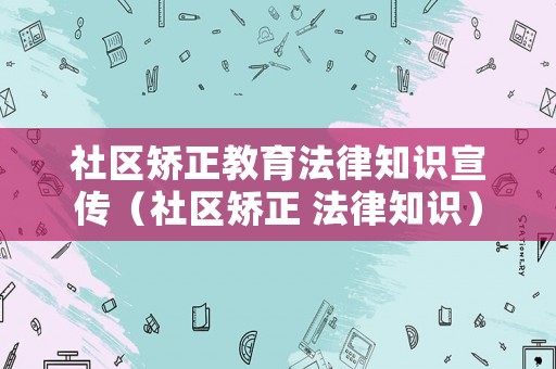 社區矯正教育法律知識宣傳（社區矯正 法律知識）