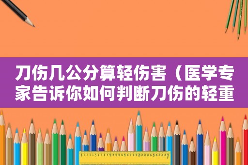 刀傷幾公分算輕傷害（醫學專家告訴你如何判斷刀傷的輕重）