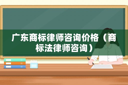 廣東商標(biāo)律師咨詢價(jià)格（商標(biāo)法律師咨詢）