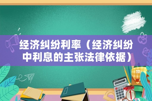 經(jīng)濟(jì)糾紛利率（經(jīng)濟(jì)糾紛中利息的主張法律依據(jù)）