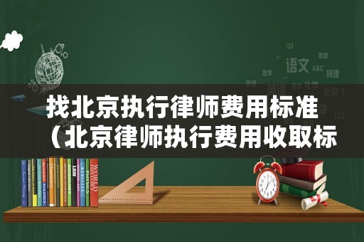 找北京執行律師費用標準（北京律師執行費用收取標準）