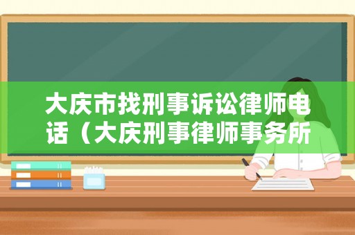 大慶市找刑事訴訟律師電話（大慶刑事律師事務(wù)所排名榜）