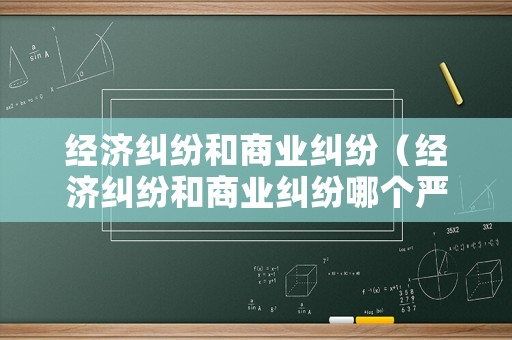 經濟糾紛和商業糾紛（經濟糾紛和商業糾紛哪個嚴重）