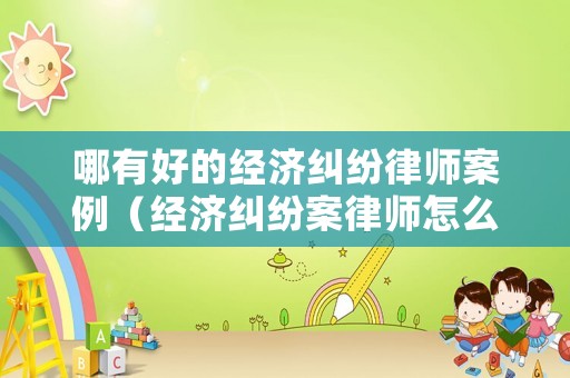 哪有好的經濟糾紛律師案例（經濟糾紛案律師怎么收費）