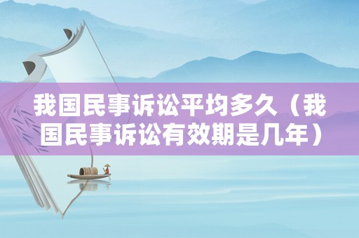 我國民事訴訟平均多久（我國民事訴訟有效期是幾年）