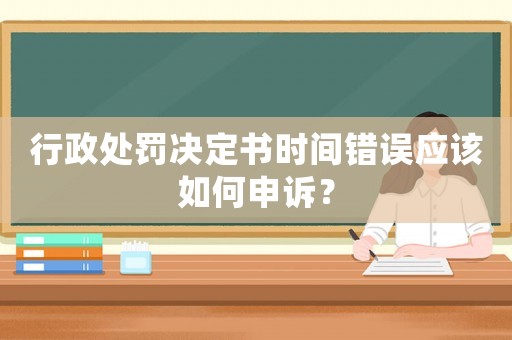 行政處罰決定書時間錯誤應該如何申訴？