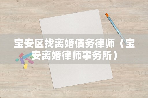 寶安區(qū)找離婚債務(wù)律師（寶安離婚律師事務(wù)所）