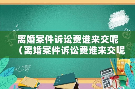 離婚案件訴訟費誰來交呢（離婚案件訴訟費誰來交呢怎么寫）