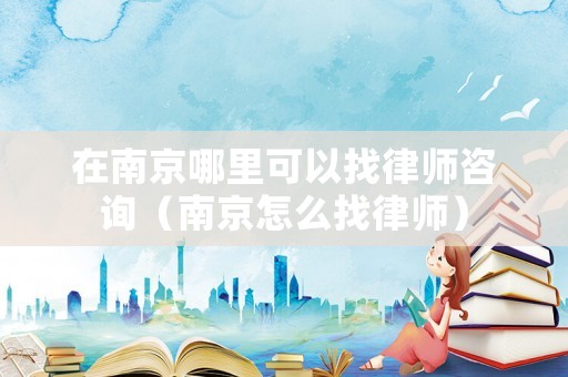 在南京哪里可以找律師咨詢（南京怎么找律師）