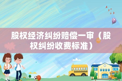 股權經濟糾紛賠償一審（股權糾紛收費標準）