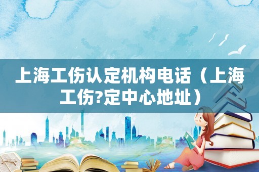 上海工傷認(rèn)定機(jī)構(gòu)電話（上海工傷?定中心地址）