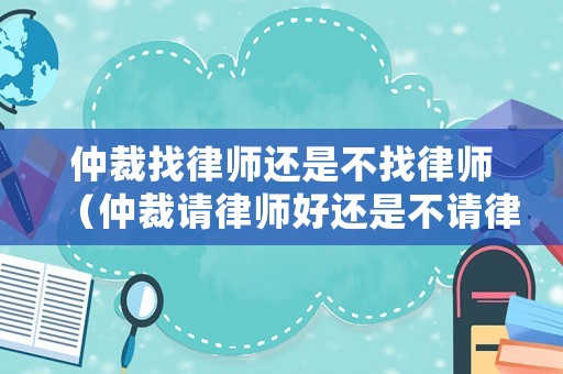 仲裁找律師還是不找律師（仲裁請律師好還是不請律師好?）