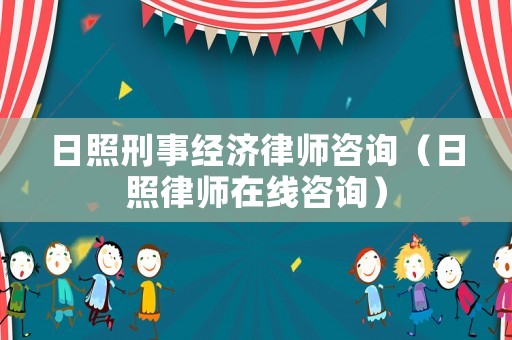 日照刑事經(jīng)濟律師咨詢（日照律師在線咨詢）