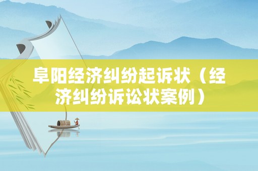 阜陽經(jīng)濟(jì)糾紛起訴狀（經(jīng)濟(jì)糾紛訴訟狀案例）