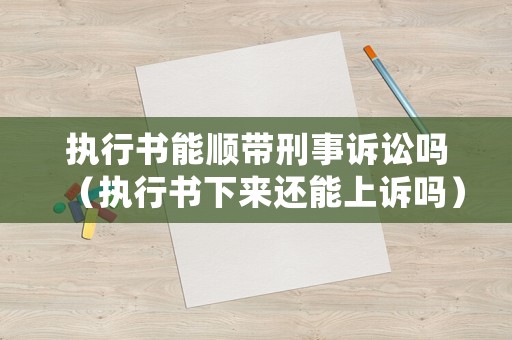 執(zhí)行書能順帶刑事訴訟嗎（執(zhí)行書下來(lái)還能上訴嗎）