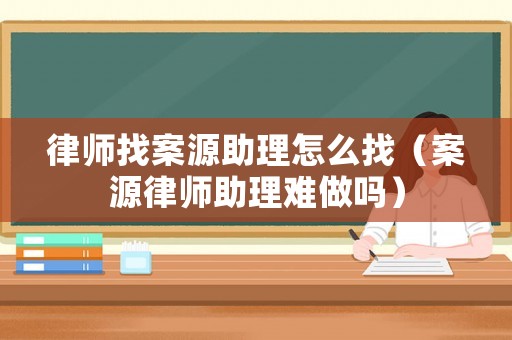 律師找案源助理怎么找（案源律師助理難做嗎）