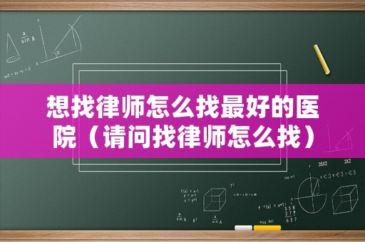 想找律師怎么找最好的醫院（請問找律師怎么找）