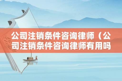 公司注銷條件咨詢律師（公司注銷條件咨詢律師有用嗎）