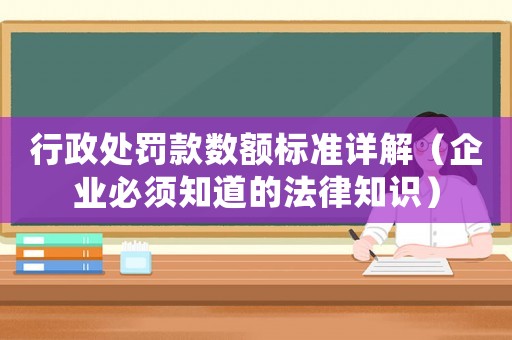 行政處罰款數額標準詳解（企業必須知道的法律知識）