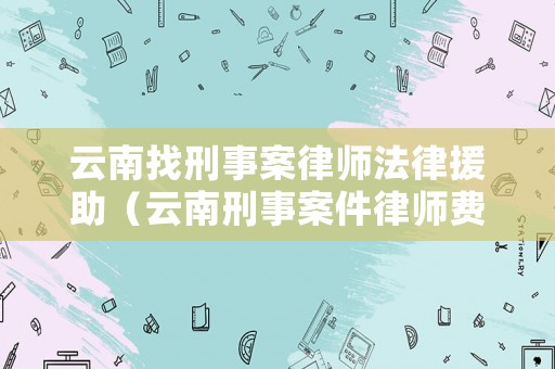 云南找刑事案律師法律援助（云南刑事案件律師費(fèi)用收取標(biāo)準(zhǔn)）