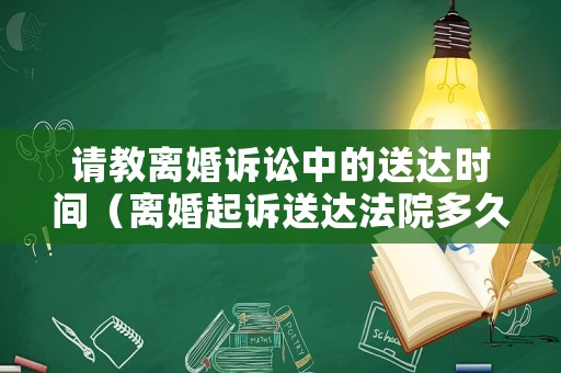 請教離婚訴訟中的送達時間（離婚起訴送達法院多久能立案）