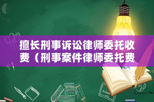 擅長刑事訴訟律師委托收費（刑事案件律師委托費收費標準）