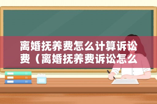 離婚撫養費怎么計算訴訟費（離婚撫養費訴訟怎么寫）