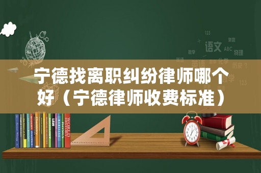 寧德找離職糾紛律師哪個好（寧德律師收費(fèi)標(biāo)準(zhǔn)）