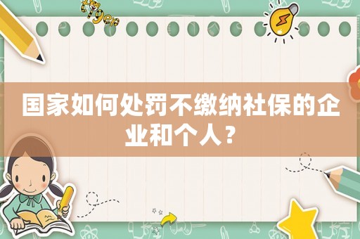 國家如何處罰不繳納社保的企業和個人？