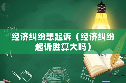 經(jīng)濟(jì)糾紛想起訴（經(jīng)濟(jì)糾紛起訴勝算大嗎）