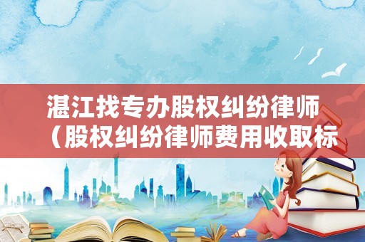 湛江找專辦股權糾紛律師（股權糾紛律師費用收取標準）