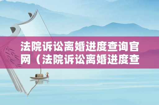 法院訴訟離婚進度查詢官網（法院訴訟離婚進度查詢官網電話）