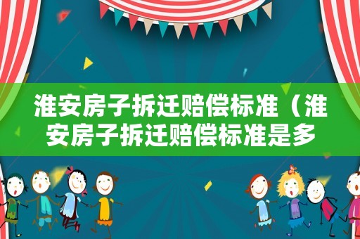 淮安房子拆遷賠償標準（淮安房子拆遷賠償標準是多少）