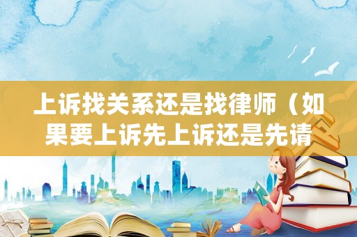 上訴找關系還是找律師（如果要上訴先上訴還是先請律師）