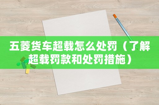 五菱貨車超載怎么處罰（了解超載罰款和處罰措施）